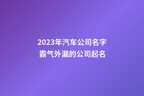 2023年汽车公司名字 霸气外漏的公司起名
